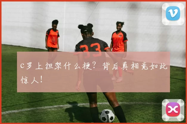 c罗上担架什么梗？背后真相竟如此惊人！