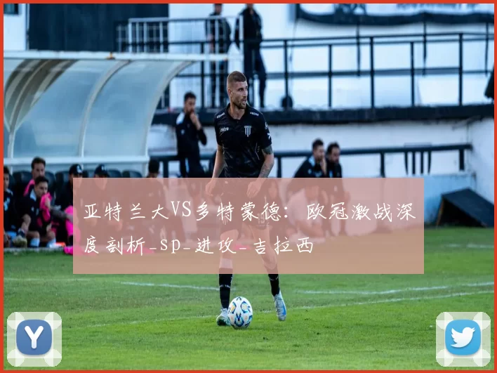 亚特兰大VS多特蒙德：欧冠激战深度剖析_sp_进攻_吉拉西