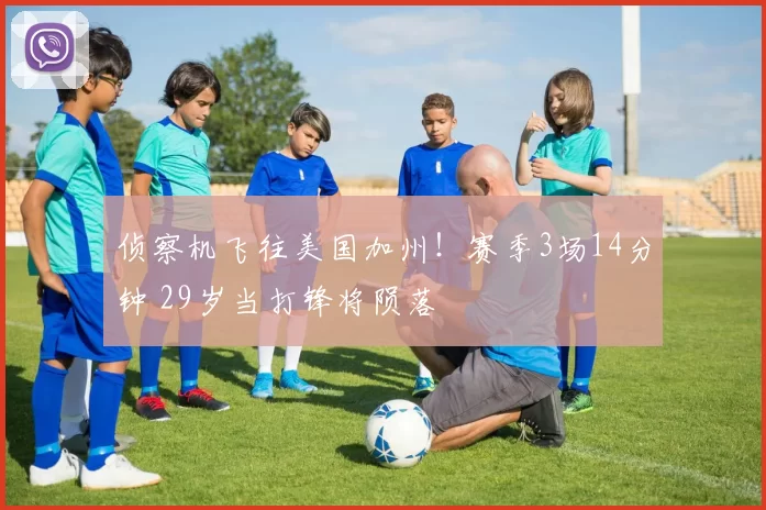 侦察机飞往美国加州！赛季3场14分钟 29岁当打锋将陨落