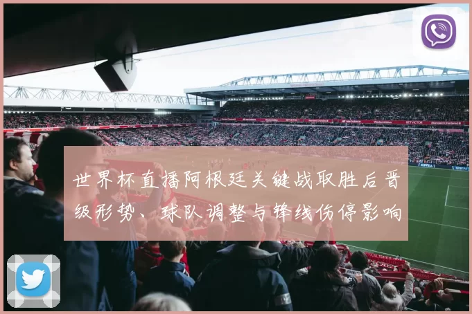 世界杯直播阿根廷关键战取胜后晋级形势、球队调整与锋线伤停影响看点